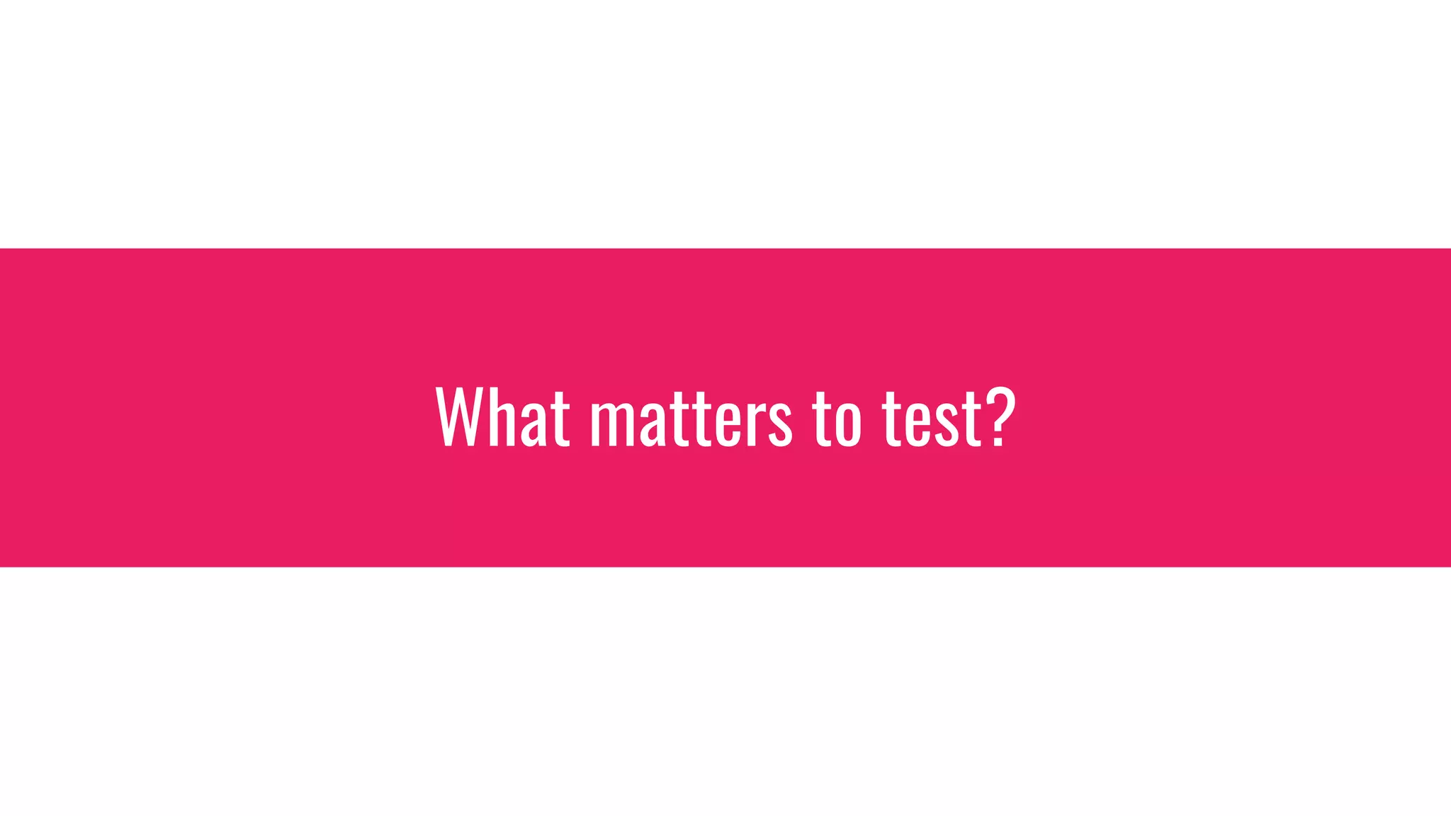 What matters to test?
 