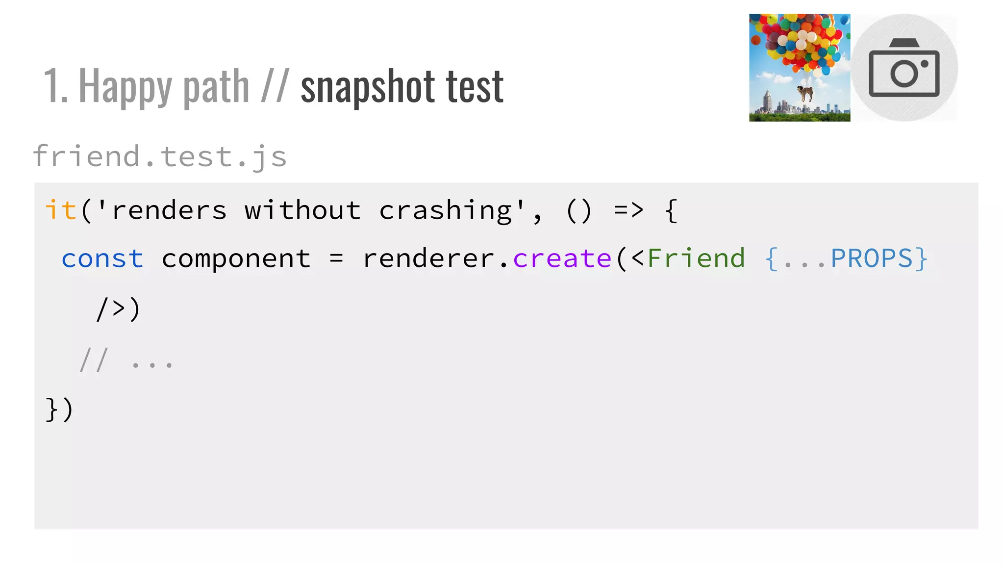 it('renders without crashing', () => {
const component = renderer.create(<Friend {...PROPS}
/>)
// ...
})
1. Happy path // snapshot test
friend.test.js
 