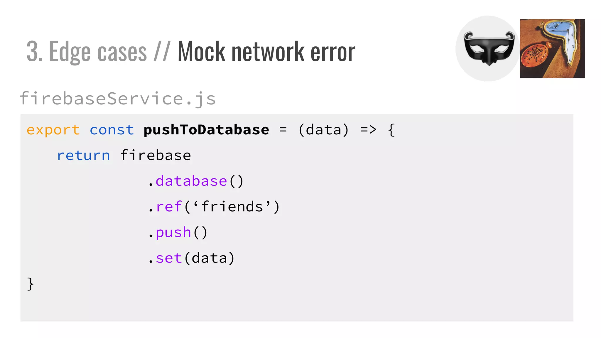 export const pushToDatabase = (data) => {
return firebase
.database()
.ref(‘friends’)
.push()
.set(data)
}
3. Edge cases // Mock network error
firebaseService.js
 