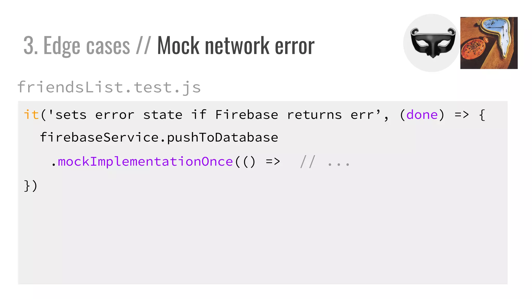 it('sets error state if Firebase returns err’, (done) => {
firebaseService.pushToDatabase
.mockImplementationOnce(() => // ...
})
3. Edge cases // Mock network error
friendsList.test.js
 