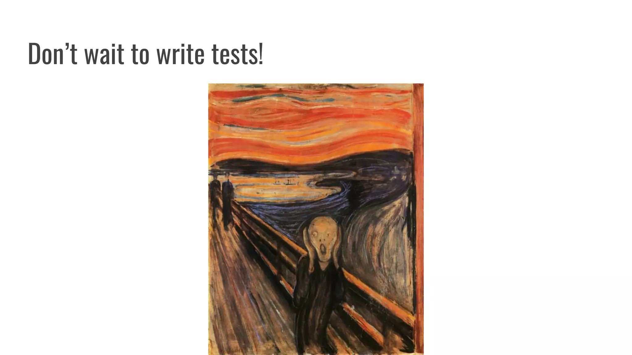 Don’t wait to write tests!
 