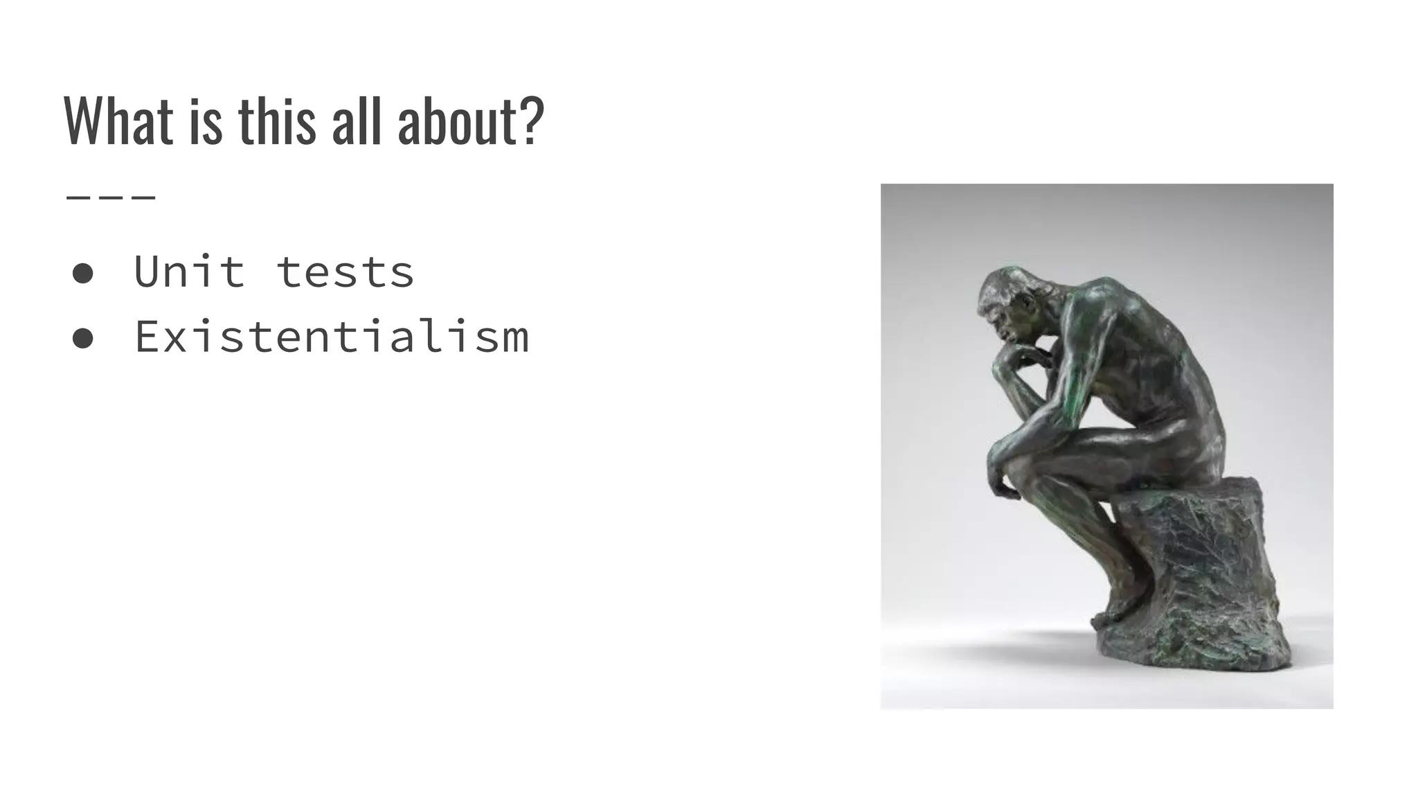 What is this all about?
● Unit tests
● Existentialism
 
