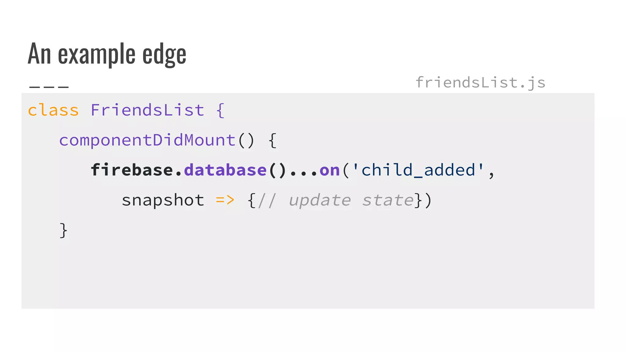 An example edge
class FriendsList {
componentDidMount() {
firebase.database()...on('child_added',
snapshot => {// update state})
}
friendsList.js
 