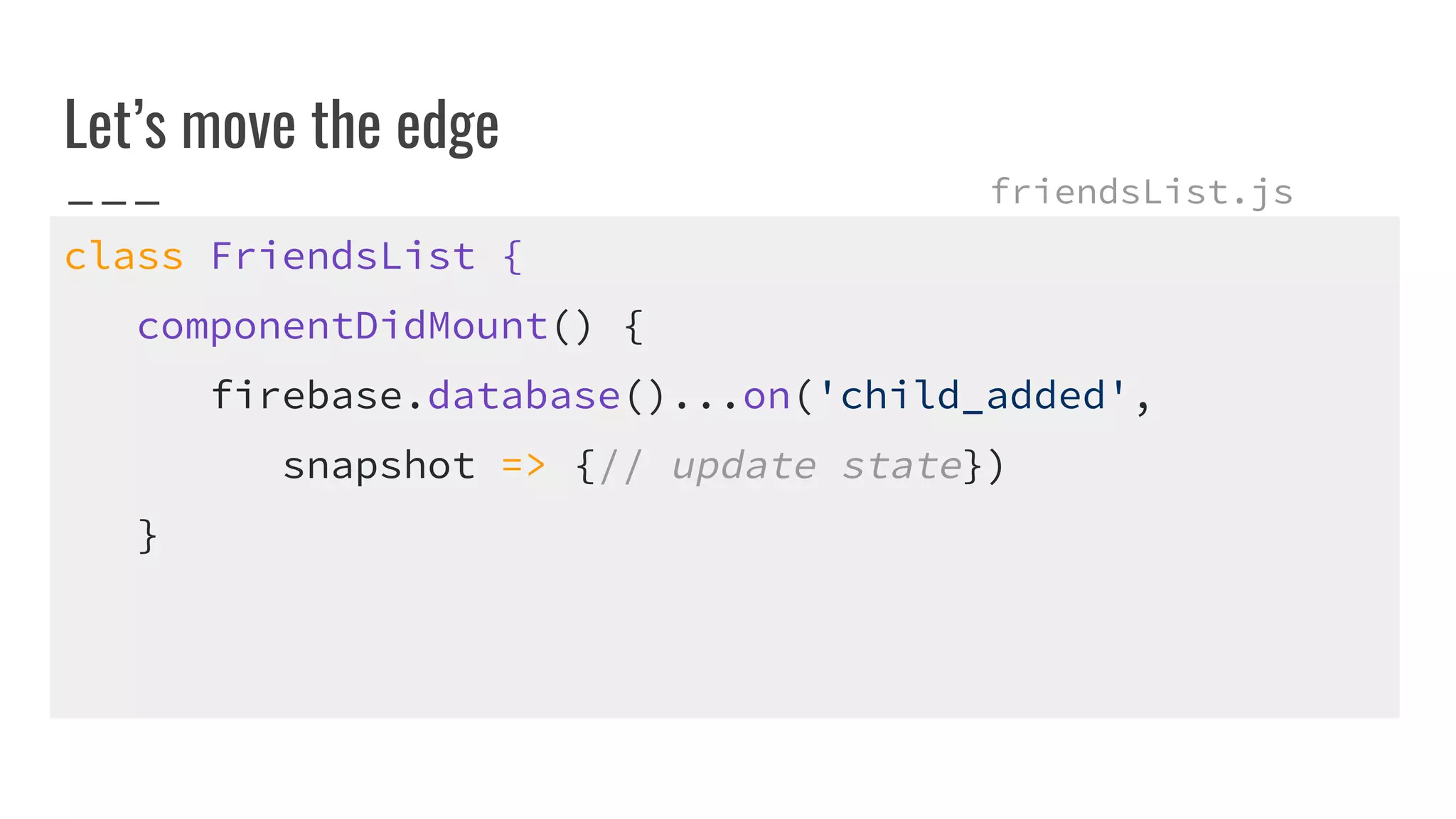 Let’s move the edge
class FriendsList {
componentDidMount() {
firebase.database()...on('child_added',
snapshot => {// update state})
}
friendsList.js
 
