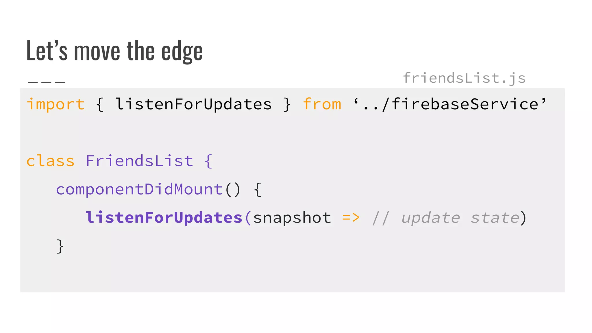Let’s move the edge
import { listenForUpdates } from ‘../firebaseService’
class FriendsList {
componentDidMount() {
listenForUpdates(snapshot => // update state)
}
friendsList.js
 