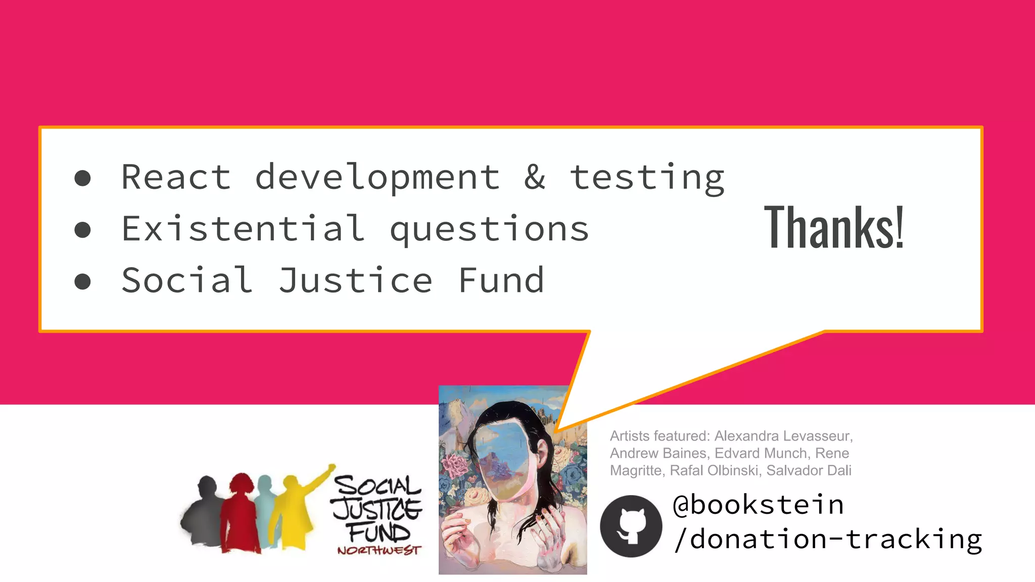 Artists featured: Alexandra Levasseur,
Andrew Baines, Edvard Munch, Rene
Magritte, Rafal Olbinski, Salvador Dali
● React development & testing
● Existential questions
● Social Justice Fund
Thanks!
@bookstein
/donation-tracking
 