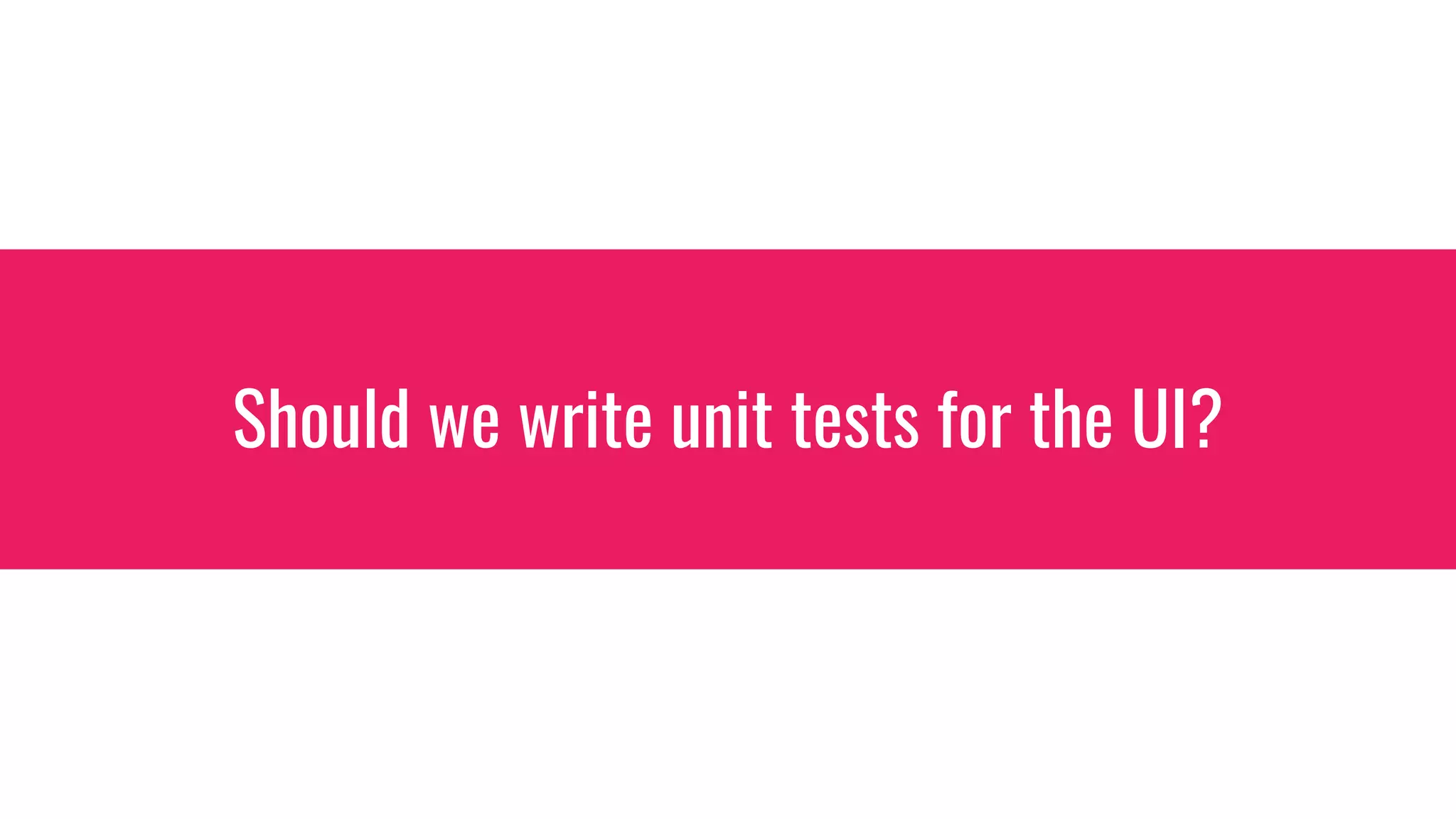 Should we write unit tests for the UI?
 