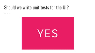 Should we write unit tests for the UI?
YES
 