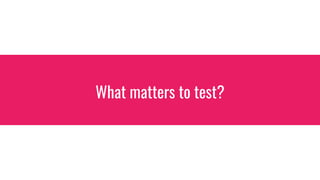 What matters to test?
 