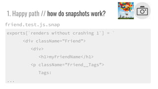 1. Happy path // how do snapshots work?
exports[`renders without crashing 1`] = `
<div className=Friend>
<div>
<h1>myFriendName</h1>
<p className=Friend__Tags>
Tags:
...
friend.test.js.snap
 