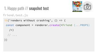 it('renders without crashing', () => {
const component = renderer.create(<Friend {...PROPS}
/>)
// ...
})
1. Happy path // snapshot test
friend.test.js
 