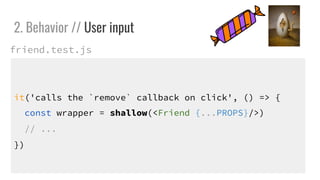 it('calls the `remove` callback on click', () => {
const wrapper = shallow(<Friend {...PROPS}/>)
// ...
})
2. Behavior // User input
friend.test.js
 