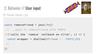 const removeFriend = jest.fn()
// ...pass in removeFriend with PROPS
it('calls the `remove` callback on click', () => {
const wrapper = shallow(<Friend {...PROPS}/>)
// ...
})
2. Behavior // User input
friend.test.js
 