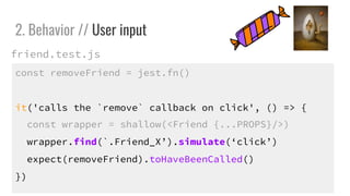 const removeFriend = jest.fn()
it('calls the `remove` callback on click', () => {
const wrapper = shallow(<Friend {...PROPS}/>)
wrapper.find(`.Friend_X).simulate(click)
expect(removeFriend).toHaveBeenCalled()
})
2. Behavior // User input
friend.test.js
 