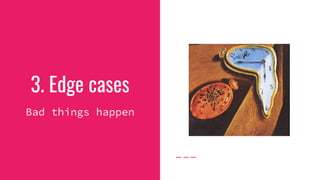 3. Edge cases
Bad things happen
 