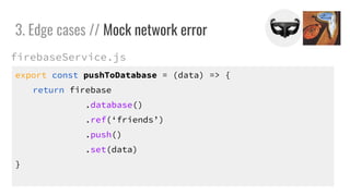 export const pushToDatabase = (data) => {
return firebase
.database()
.ref(friends)
.push()
.set(data)
}
3. Edge cases // Mock network error
firebaseService.js
 