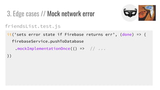 it('sets error state if Firebase returns err, (done) => {
firebaseService.pushToDatabase
.mockImplementationOnce(() => // ...
})
3. Edge cases // Mock network error
friendsList.test.js
 