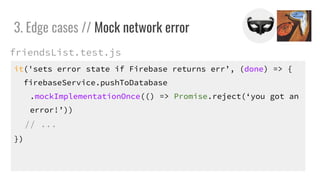 it('sets error state if Firebase returns err, (done) => {
firebaseService.pushToDatabase
.mockImplementationOnce(() => Promise.reject(you got an
error!))
// ...
})
3. Edge cases // Mock network error
friendsList.test.js
 