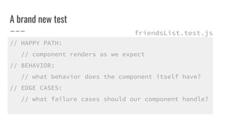 A brand new test
// HAPPY PATH:
// component renders as we expect
// BEHAVIOR:
// what behavior does the component itself have?
// EDGE CASES:
// what failure cases should our component handle?
friendsList.test.js
 