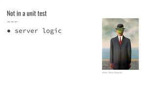 Not in a unit test
 server logic
Artist: Rene Magritte
 