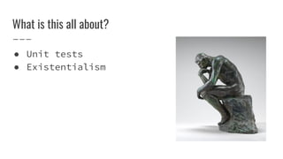 What is this all about?
 Unit tests
 Existentialism
 