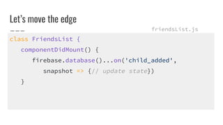 Lets move the edge
class FriendsList {
componentDidMount() {
firebase.database()...on('child_added',
snapshot => {// update state})
}
friendsList.js
 