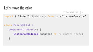 Lets move the edge
import { listenForUpdates } from ../firebaseService
class FriendsList {
componentDidMount() {
listenForUpdates(snapshot => // update state)
}
friendsList.js
 