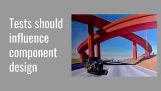 Tests should
influence
component
design
 
