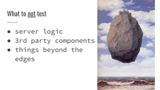 What to not test
 server logic
 3rd party components
 things beyond the
edges
Artist: Rene Magritte
 