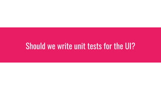 Should we write unit tests for the UI?
 