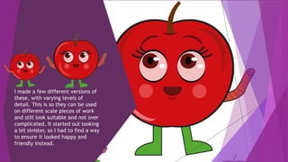 I made a few different versions of
these, with varying levels of
detail. This is so they can be used
on different scale pieces of work
and still look suitable and not over
complicated. It started out looking
a bit sinister, so I had to find a way
to ensure it looked happy and
friendly instead.
 