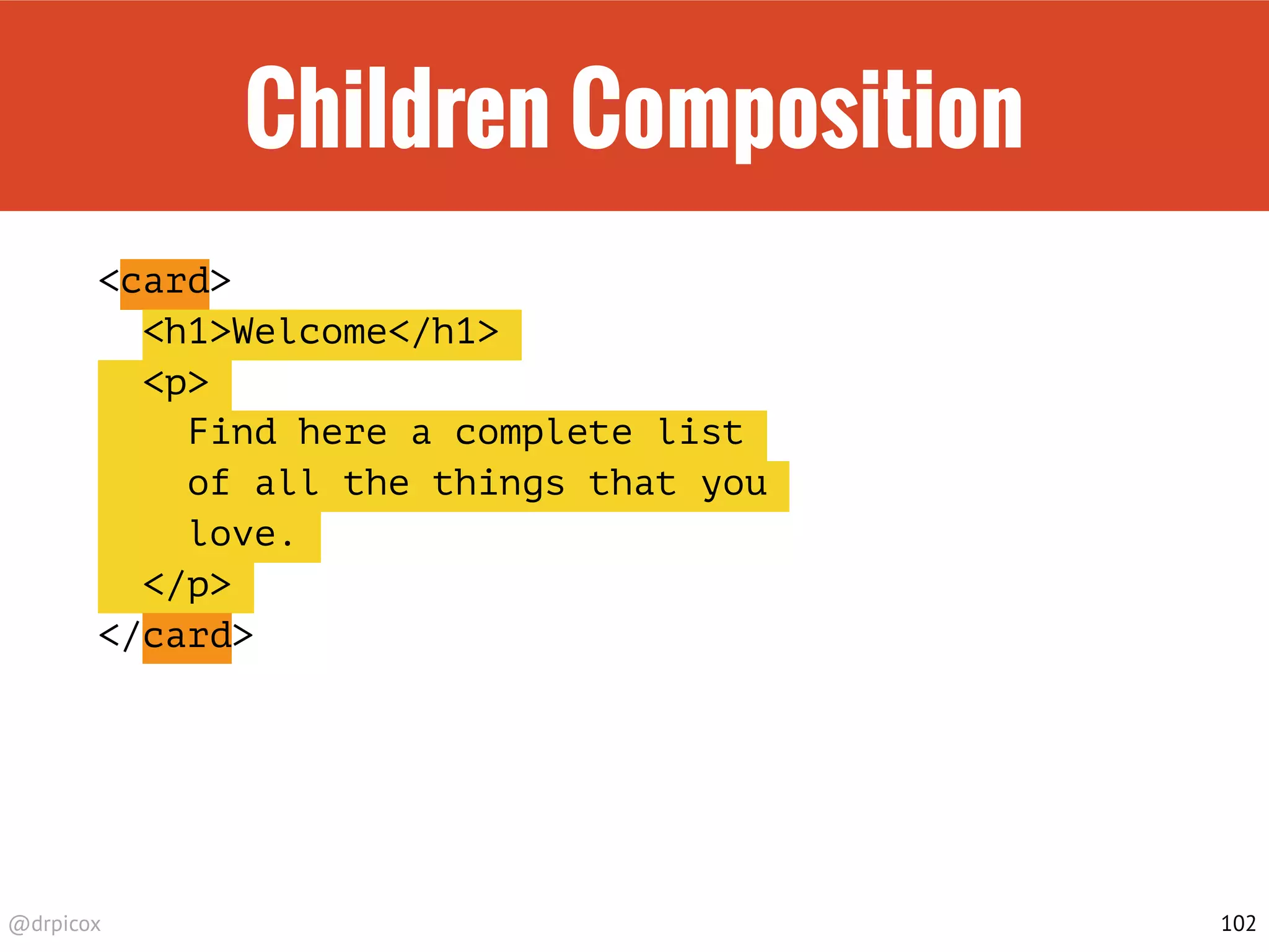 @drpicox
Children Composition
<card>
<h1>Welcome</h1>
<p>
Find here a complete list
of all the things that you
love.
</p>
</card>
102
 