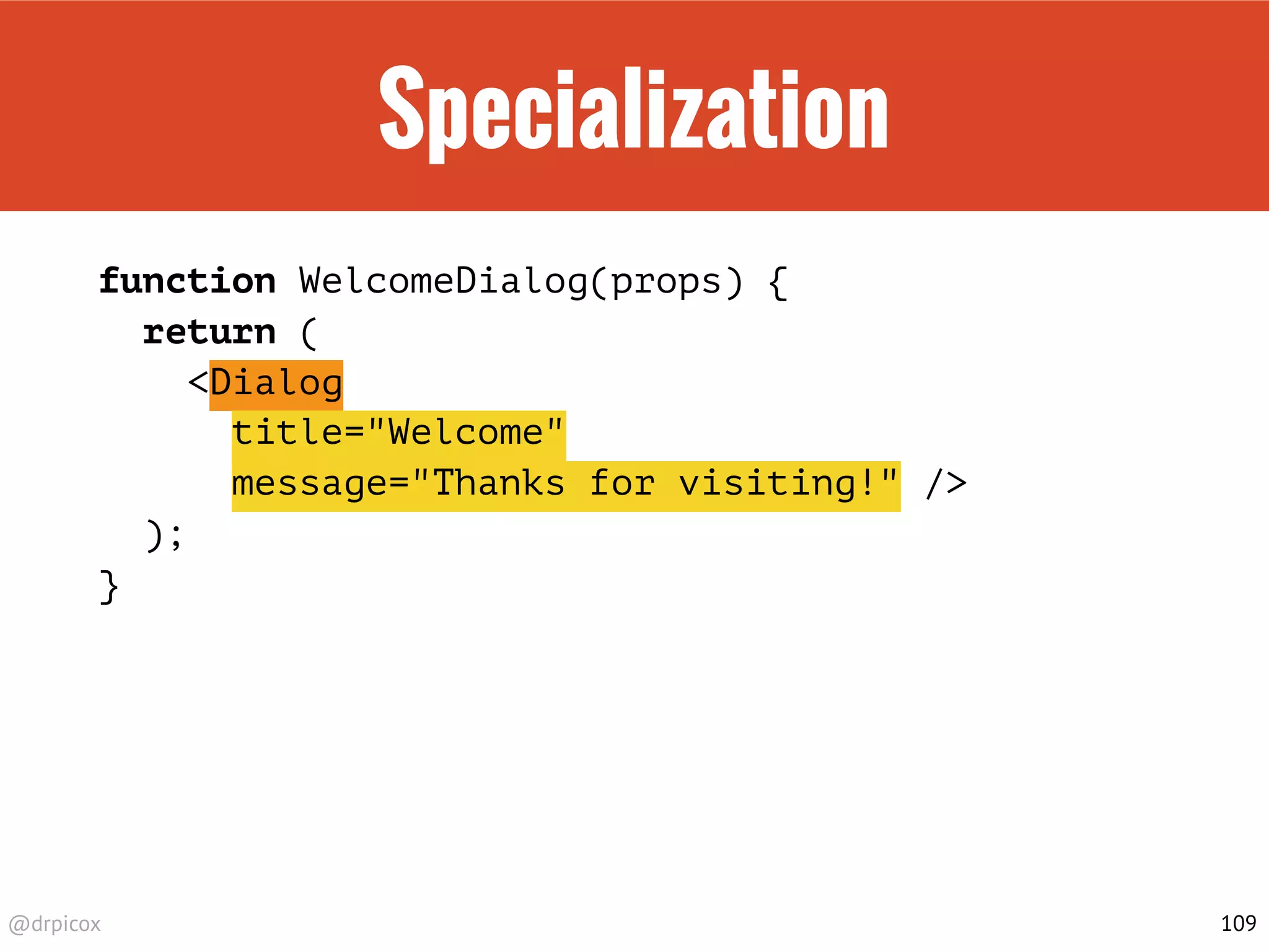 @drpicox
Specialization
function WelcomeDialog(props) {
return (
<Dialog
title="Welcome"
message="Thanks for visiting!" />
);
}
109
 