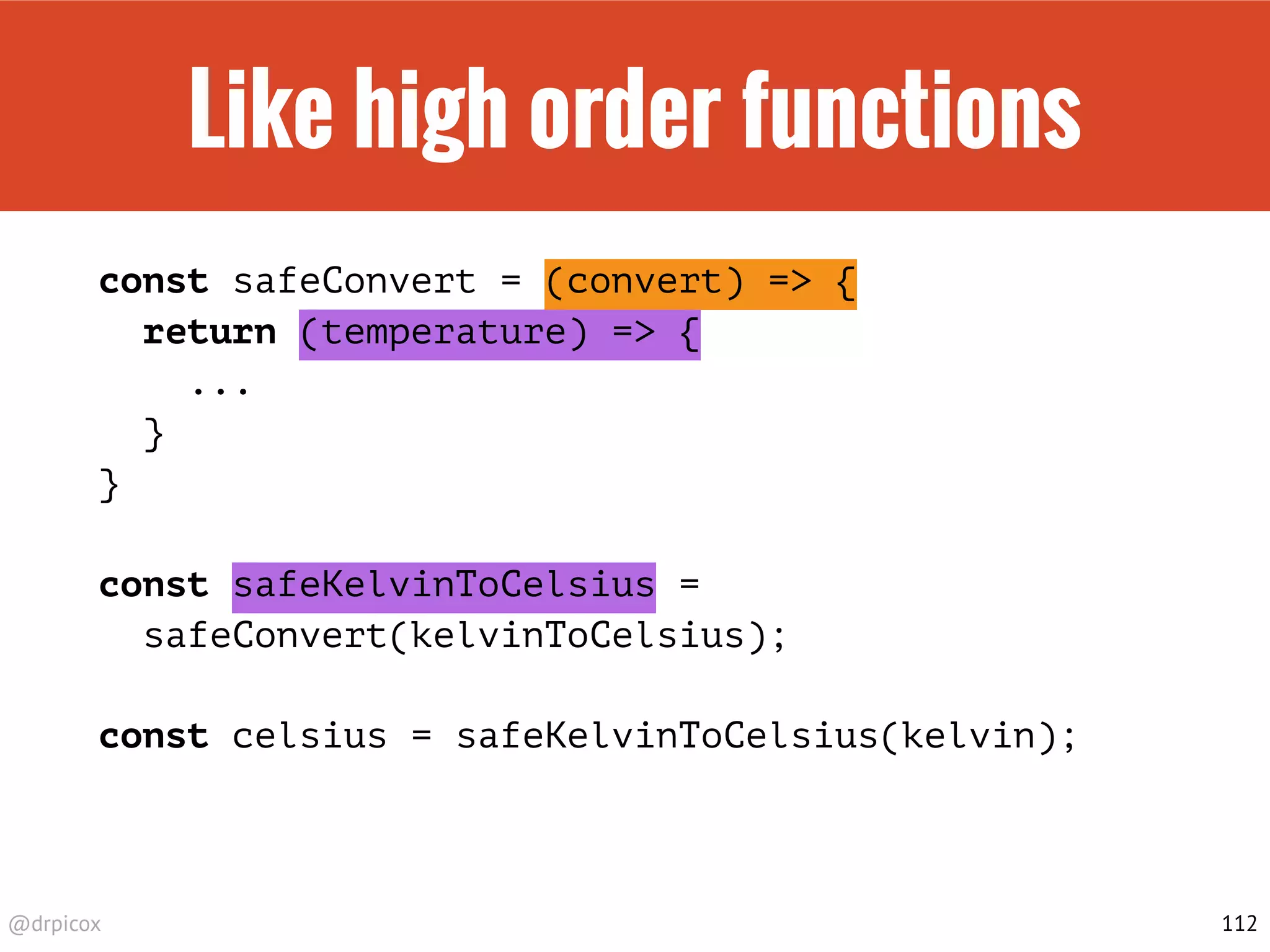 @drpicox
Like high order functions
const safeConvert = (convert) => {
return (temperature) => {
...
}
}
const safeKelvinToCelsius =
safeConvert(kelvinToCelsius);
const celsius = safeKelvinToCelsius(kelvin);
112
 