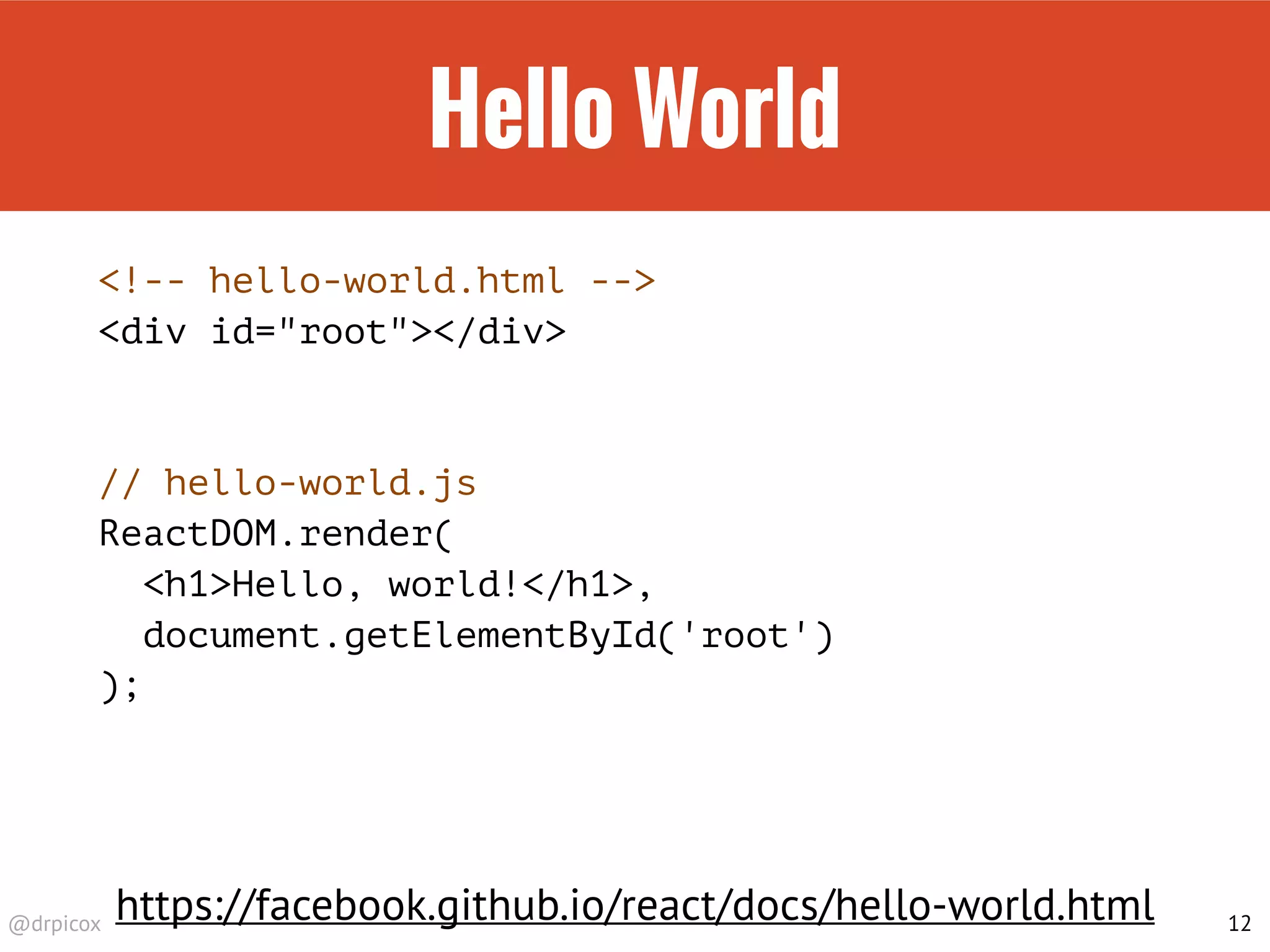@drpicox
Hello World
<!-- hello-world.html -->
<div id="root"></div>
// hello-world.js
ReactDOM.render(
<h1>Hello, world!</h1>,
document.getElementById('root')
);
12
https://facebook.github.io/react/docs/hello-world.html
 