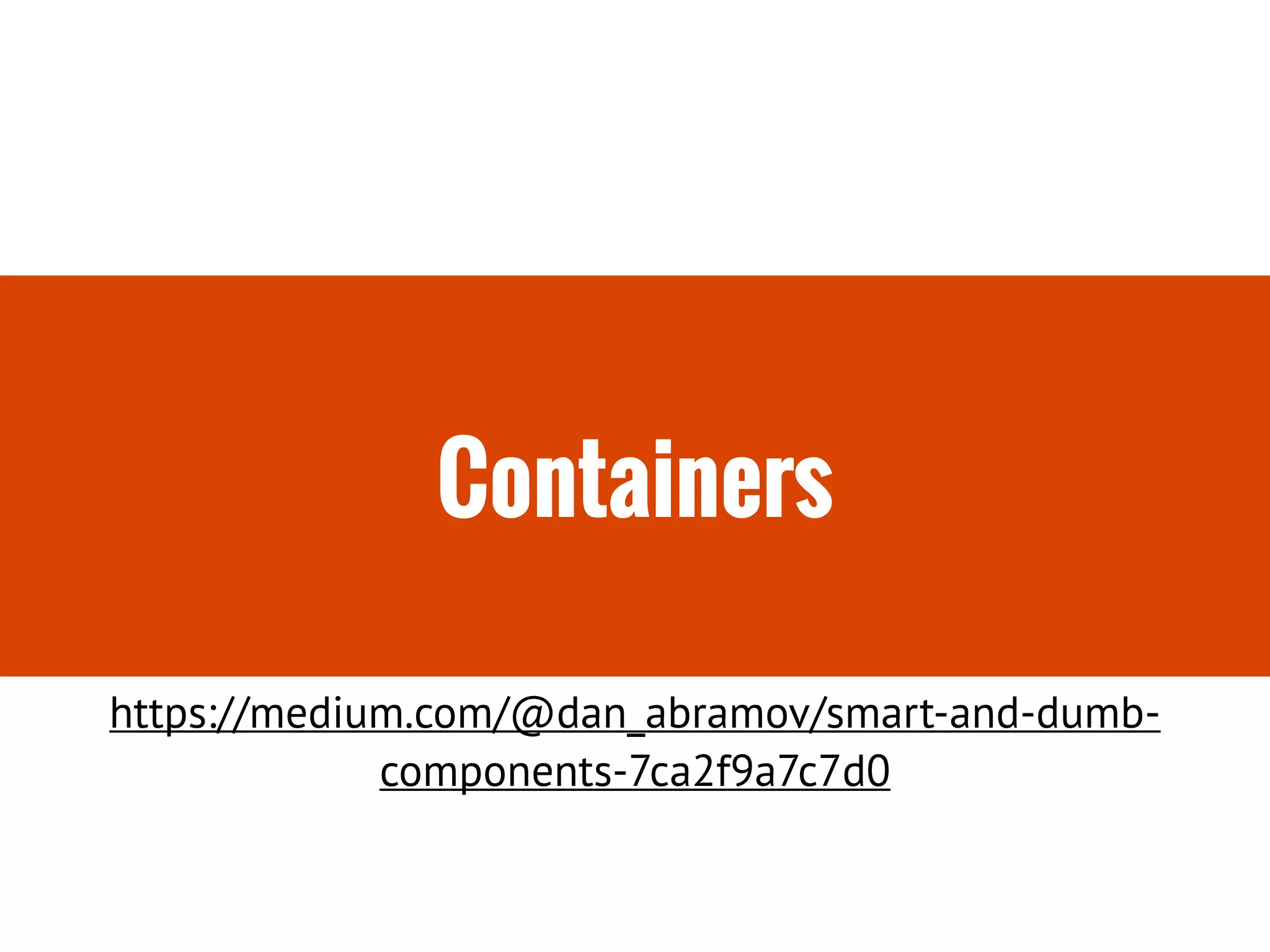 Containers
https://medium.com/@dan_abramov/smart-and-dumb-
components-7ca2f9a7c7d0
 