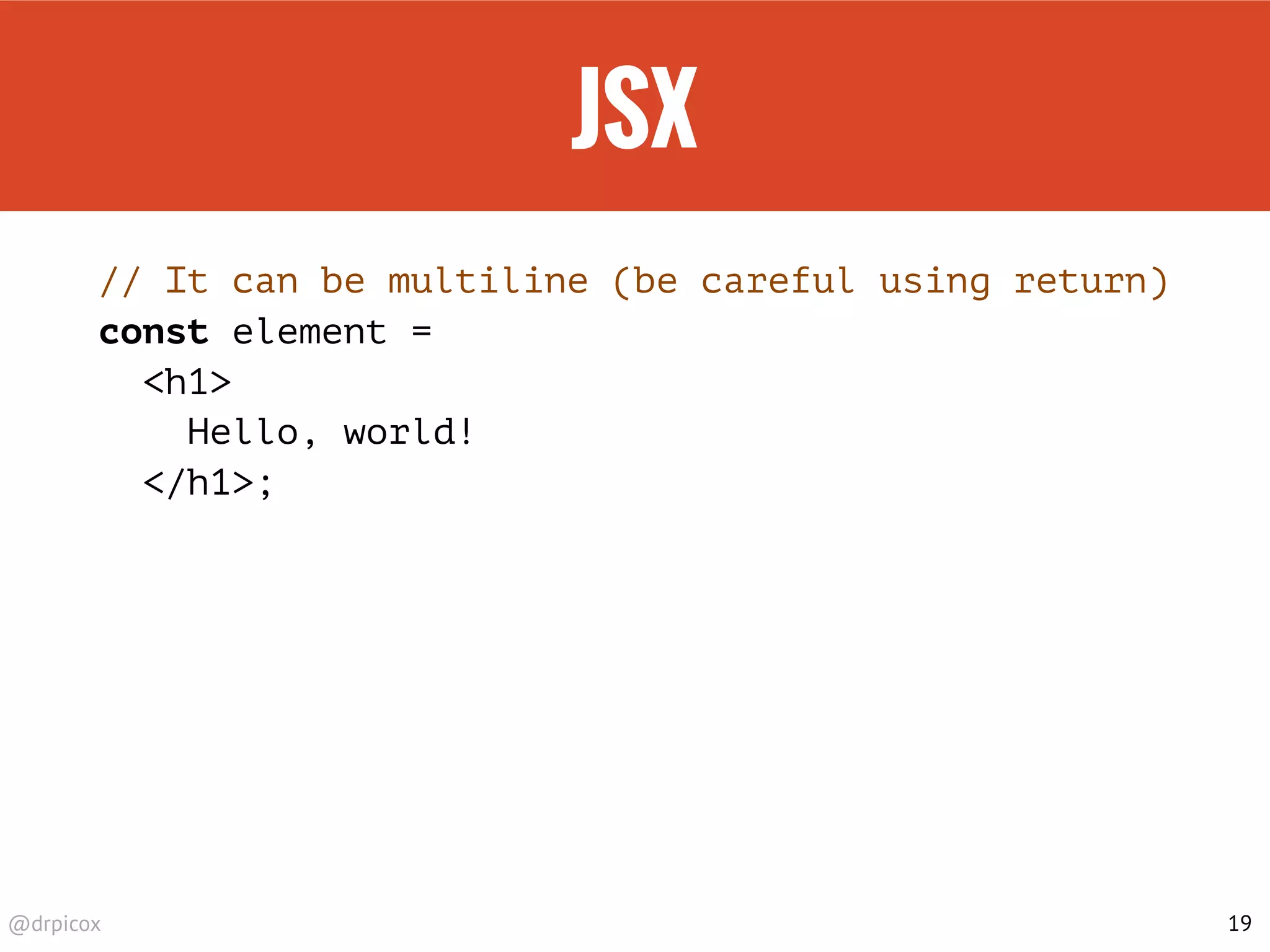 @drpicox
JSX
// It can be multiline (be careful using return)
const element =
<h1>
Hello, world!
</h1>;
19
 