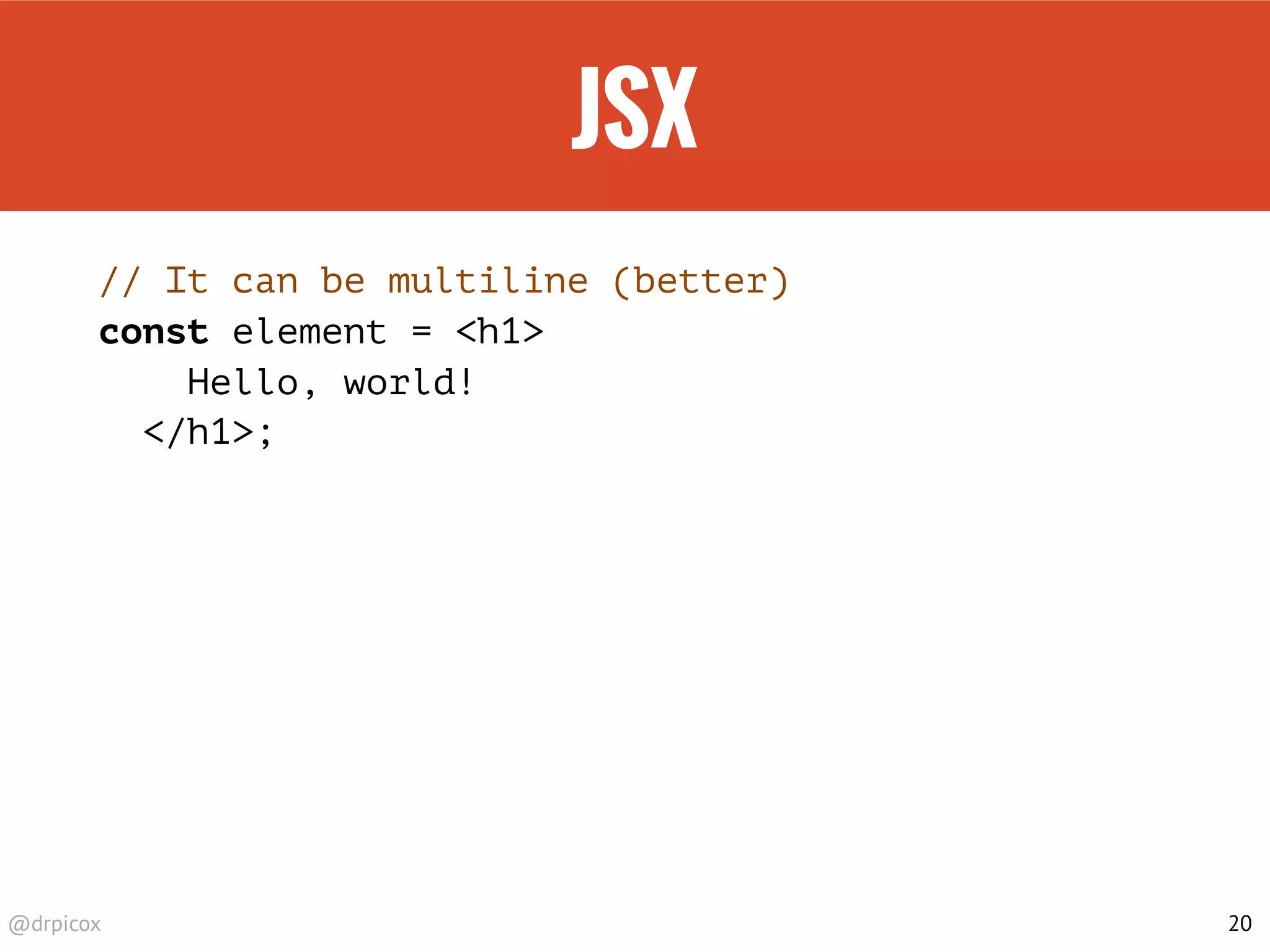 @drpicox
JSX
// It can be multiline (better)
const element = <h1>
Hello, world!
</h1>;
20
 