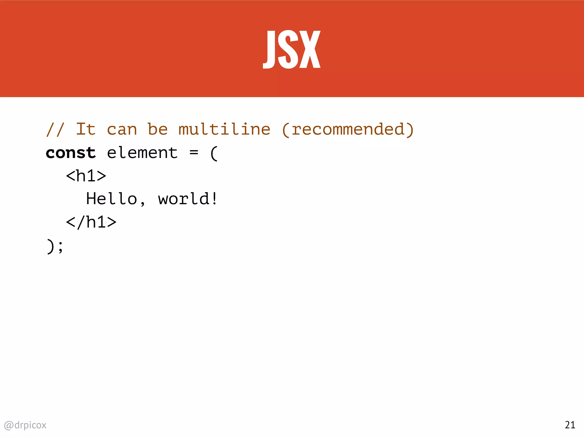 @drpicox
JSX
// It can be multiline (recommended)
const element = (
<h1>
Hello, world!
</h1>
);
21
 