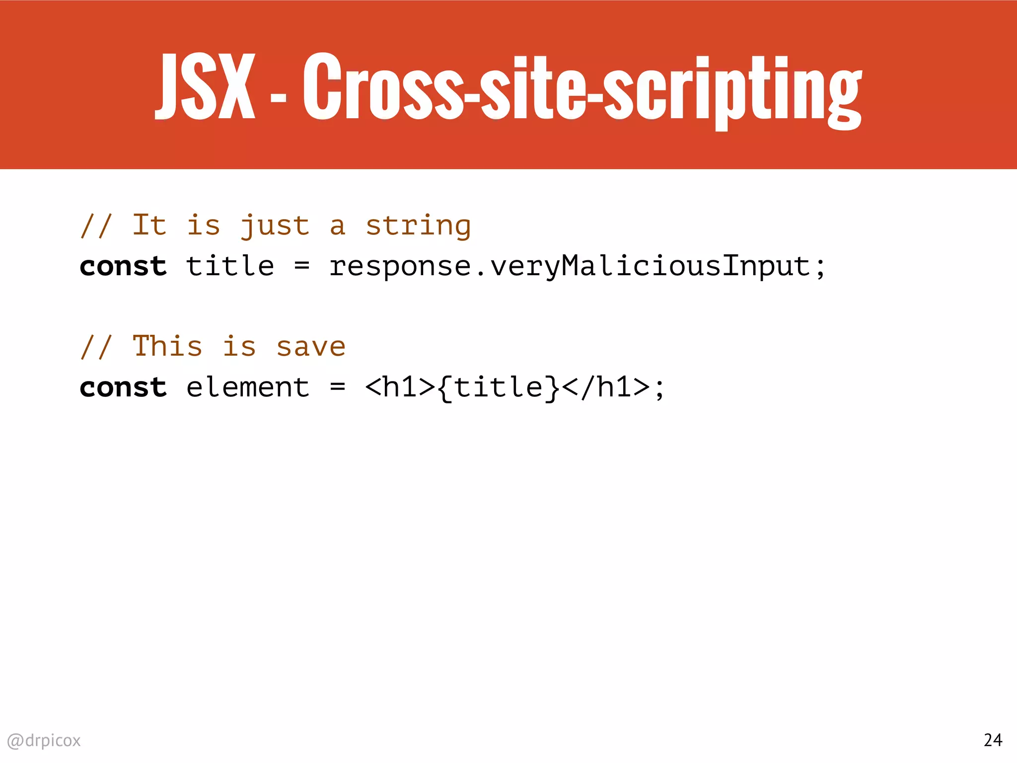 @drpicox
JSX - Cross-site-scripting
// It is just a string
const title = response.veryMaliciousInput;
// This is save
const element = <h1>{title}</h1>;
24
 