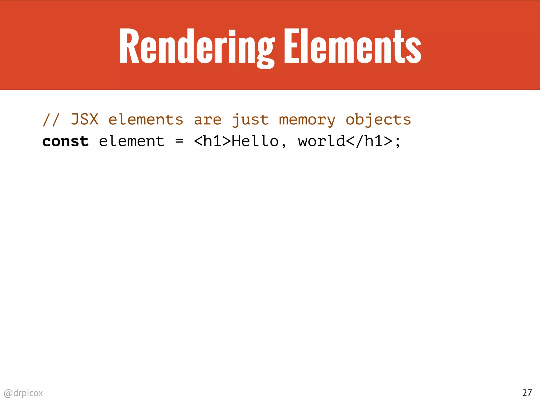 @drpicox
Rendering Elements
// JSX elements are just memory objects
const element = <h1>Hello, world</h1>;
27
 