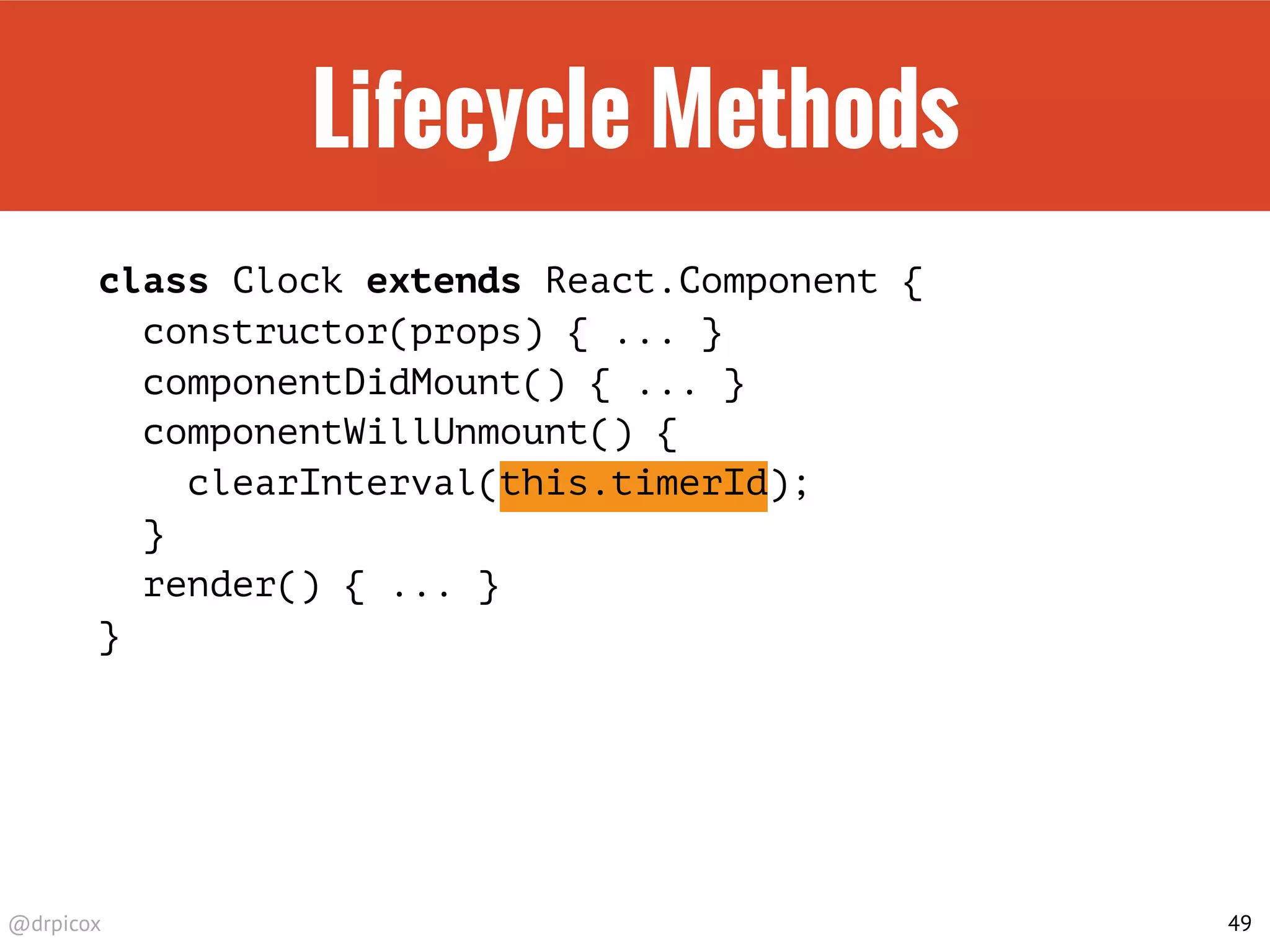 @drpicox
Lifecycle Methods
class Clock extends React.Component {
constructor(props) { ... }
componentDidMount() { ... }
componentWillUnmount() {
clearInterval(this.timerId);
}
render() { ... }
}
49
 