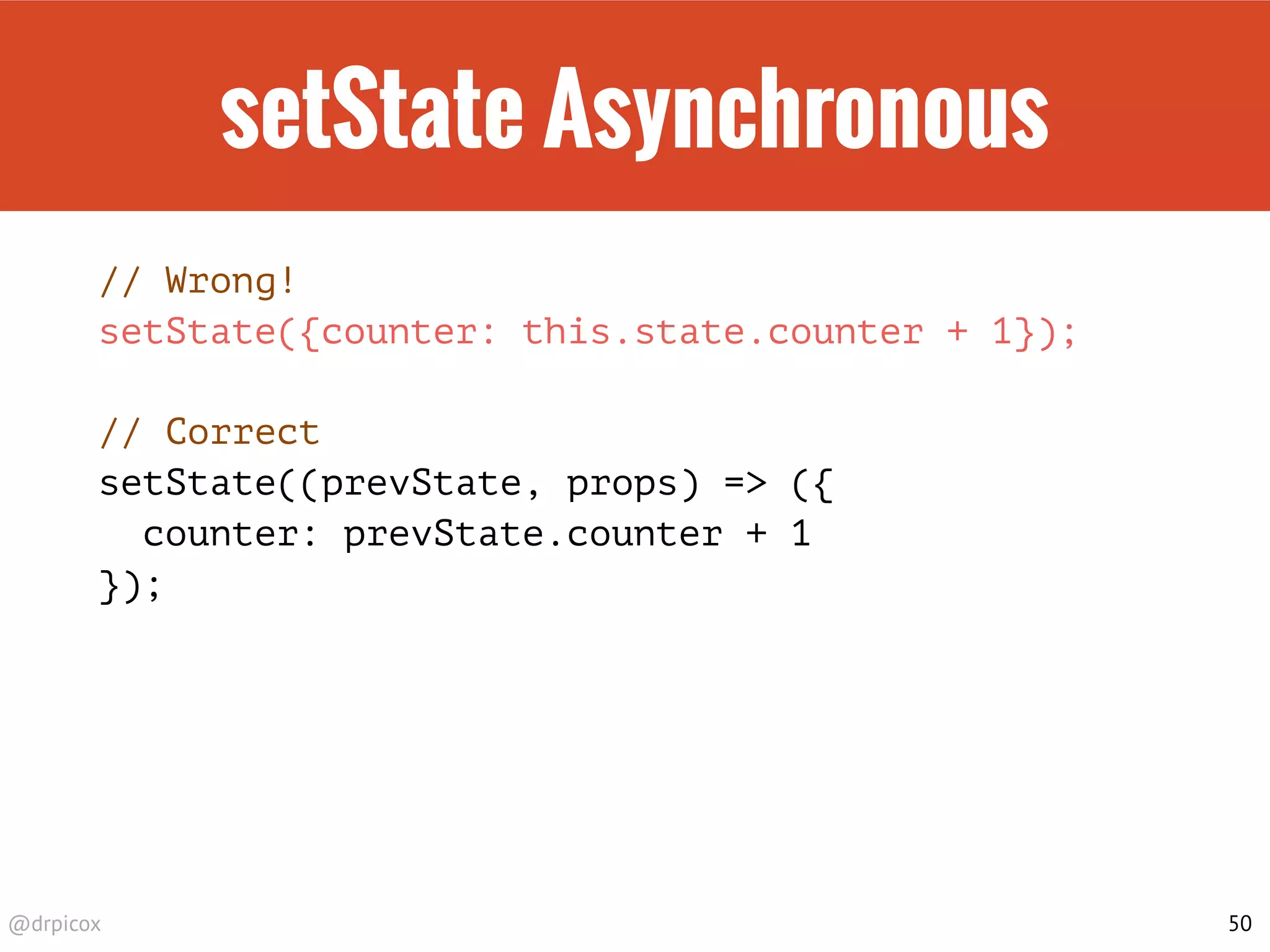 @drpicox
setState Asynchronous
// Wrong!
setState({counter: this.state.counter + 1});
// Correct
setState((prevState, props) => ({
counter: prevState.counter + 1
});
50
 