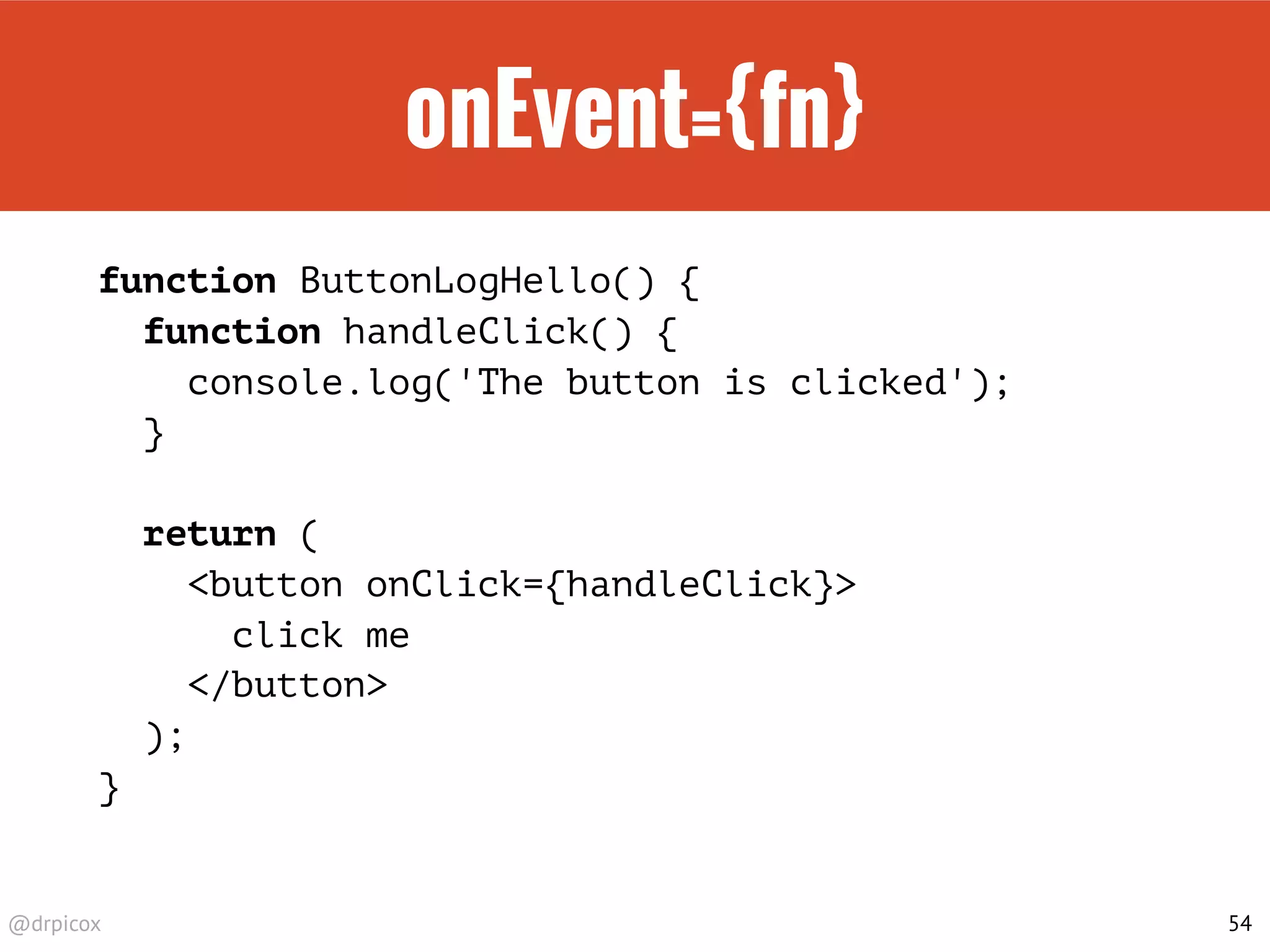 @drpicox
onEvent={fn}
function ButtonLogHello() {
function handleClick() {
console.log('The button is clicked');
}
return (
<button onClick={handleClick}>
click me
</button>
);
}
54
 