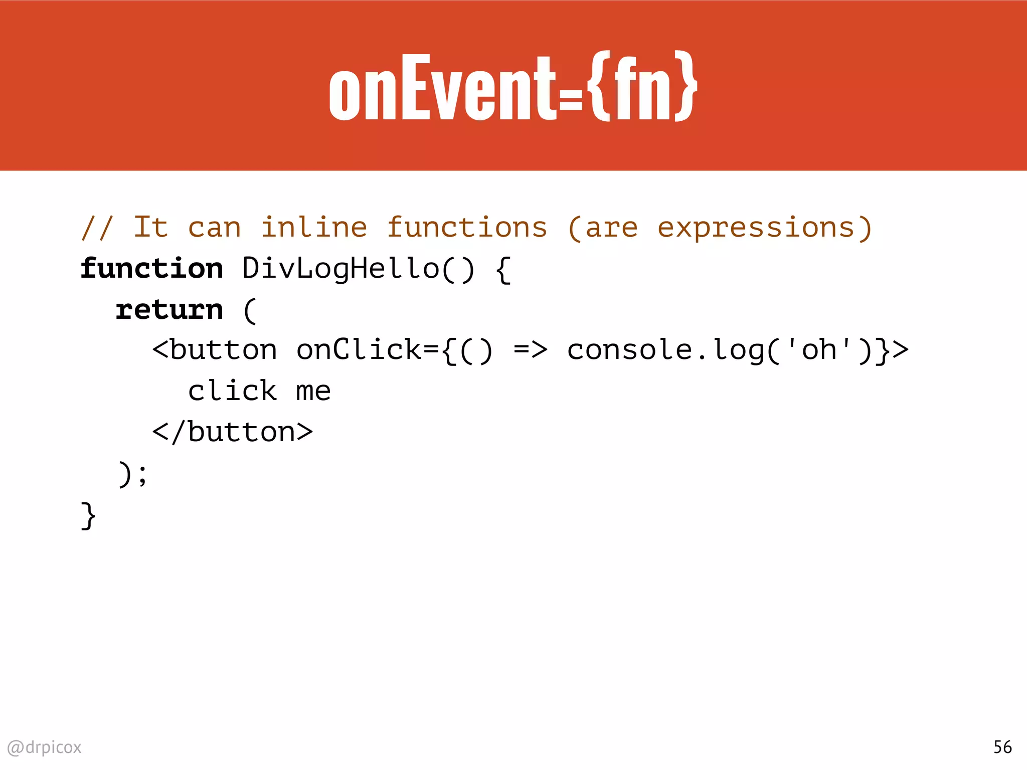 @drpicox
onEvent={fn}
// It can inline functions (are expressions)
function DivLogHello() {
return (
<button onClick={() => console.log('oh')}>
click me
</button>
);
}
56
 
