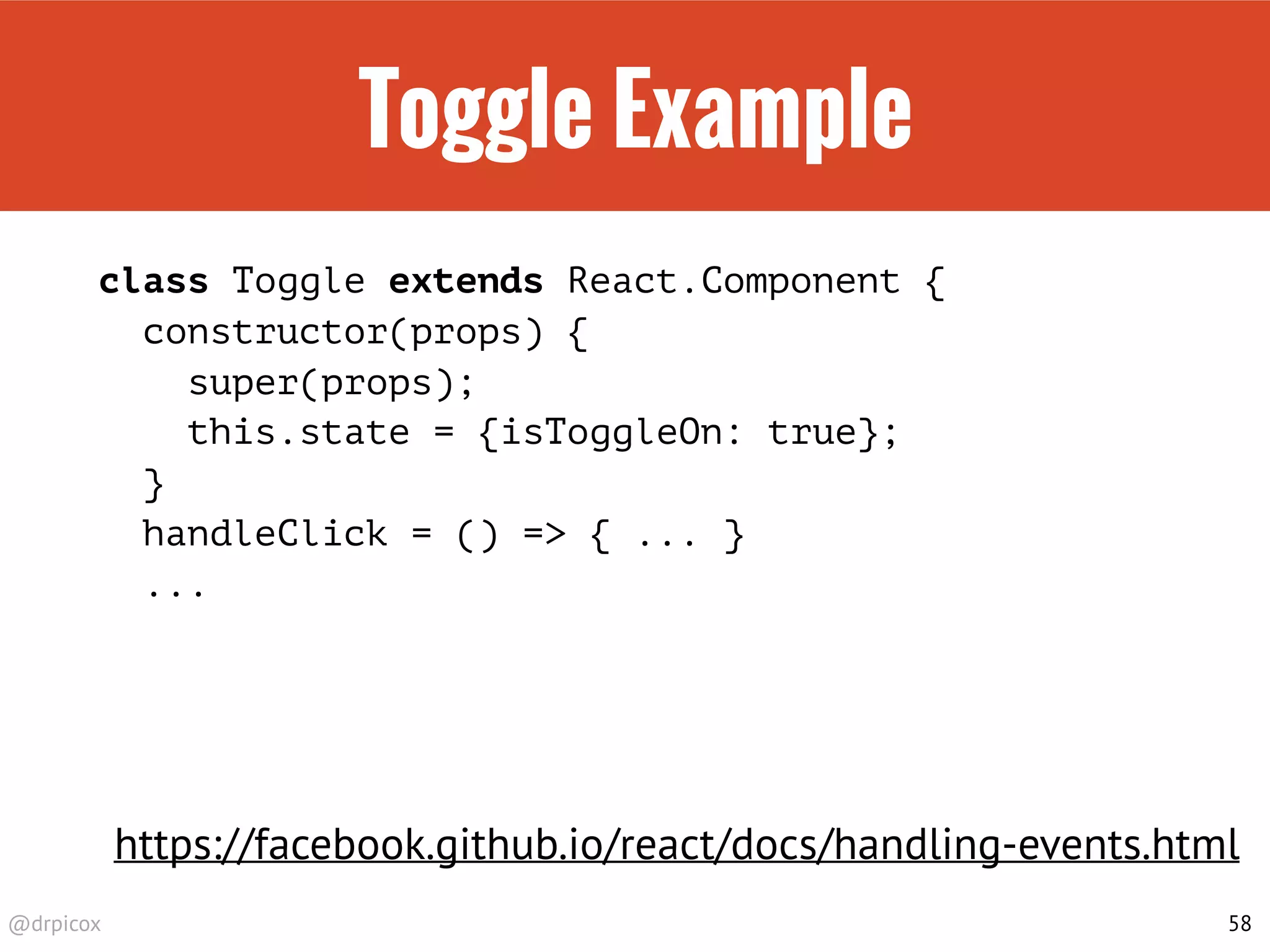 @drpicox
Toggle Example
class Toggle extends React.Component {
constructor(props) {
super(props);
this.state = {isToggleOn: true};
}
handleClick = () => { ... }
...
58
https://facebook.github.io/react/docs/handling-events.html
 