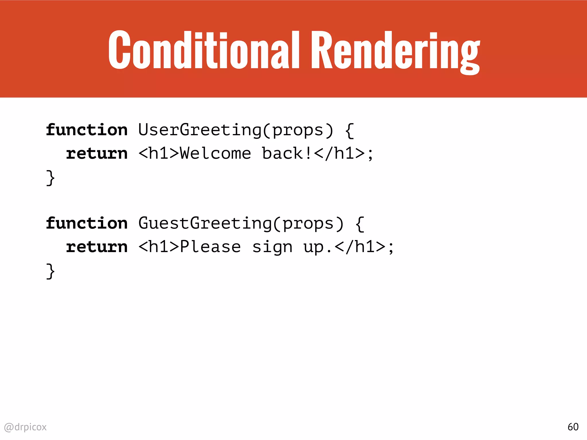 @drpicox
Conditional Rendering
function UserGreeting(props) {
return <h1>Welcome back!</h1>;
}
function GuestGreeting(props) {
return <h1>Please sign up.</h1>;
}
60
 