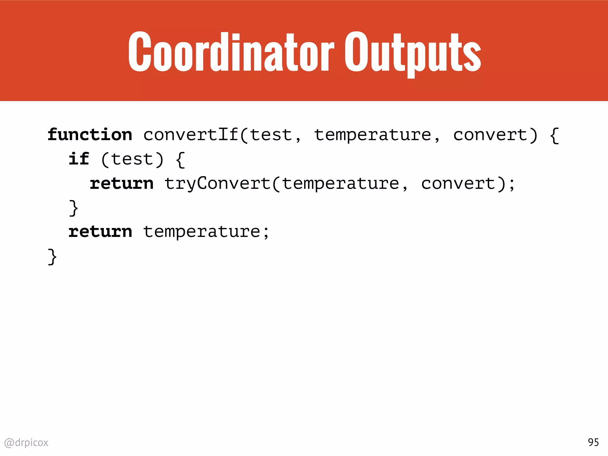 @drpicox
Coordinator Outputs
function convertIf(test, temperature, convert) {
if (test) {
return tryConvert(temperature, convert);
}
return temperature;
}
95
 
