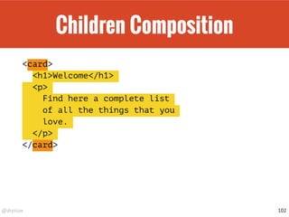 @drpicox
Children Composition
<card>
<h1>Welcome</h1>
<p>
Find here a complete list
of all the things that you
love.
</p>
</card>
102
 