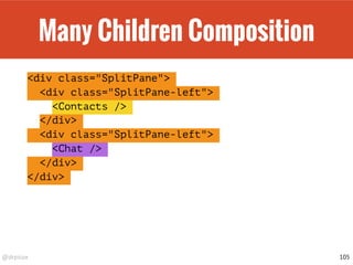 @drpicox
Many Children Composition
<div class="SplitPane">
<div class="SplitPane-left">
<Contacts />
</div>
<div class="SplitPane-left">
<Chat />
</div>
</div>
105
 